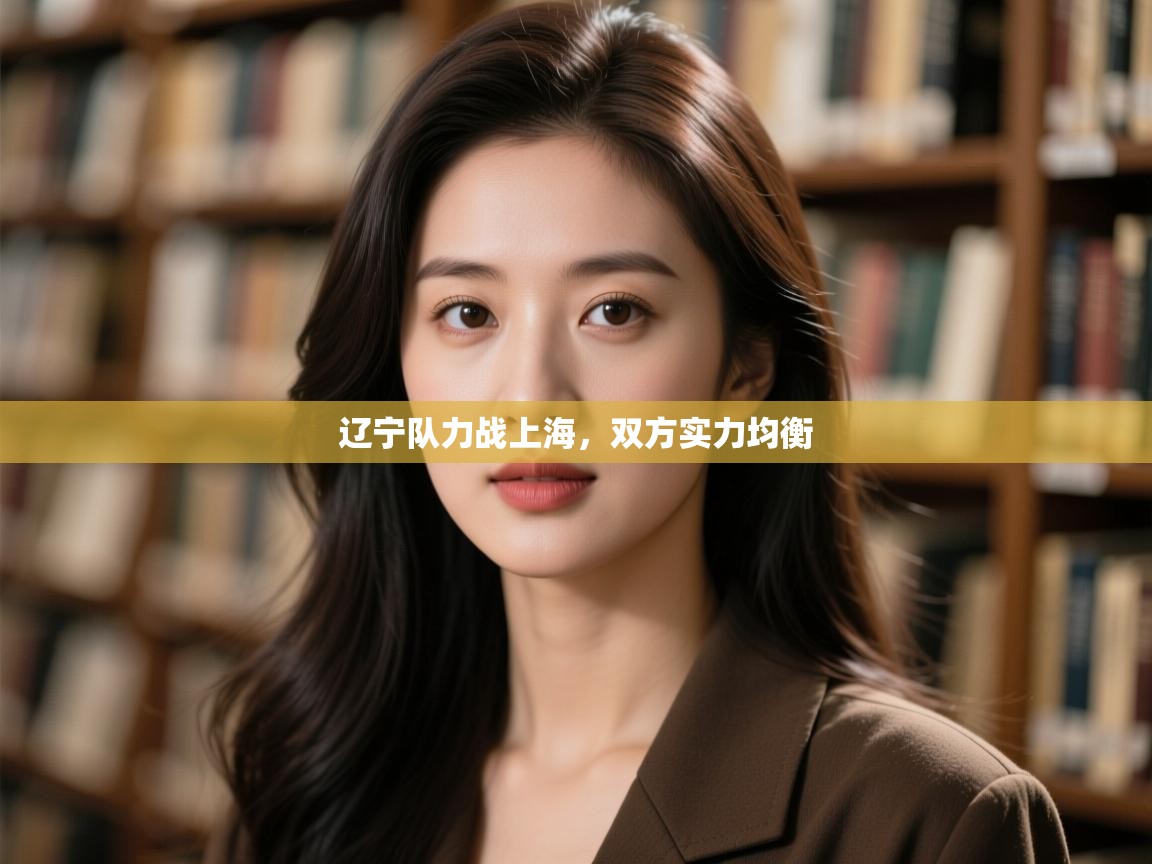 开云体育绑定手机指南-辽宁队力战上海，双方实力均衡