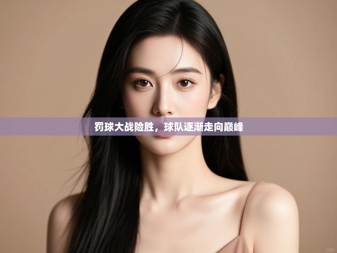 开云体育app网页版入口-罚球大战险胜，球队逐渐走向巅峰