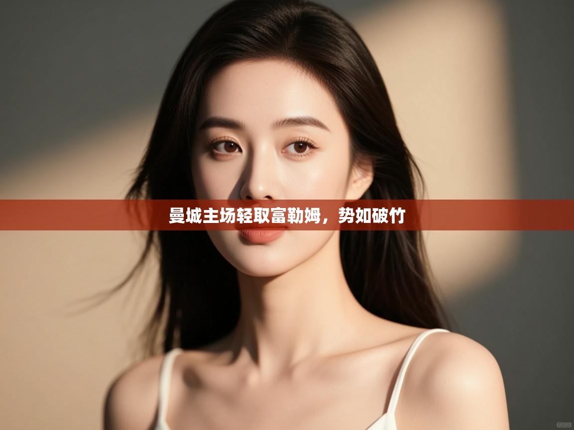 开云体育app下载安装免费-曼城主场轻取富勒姆，势如破竹