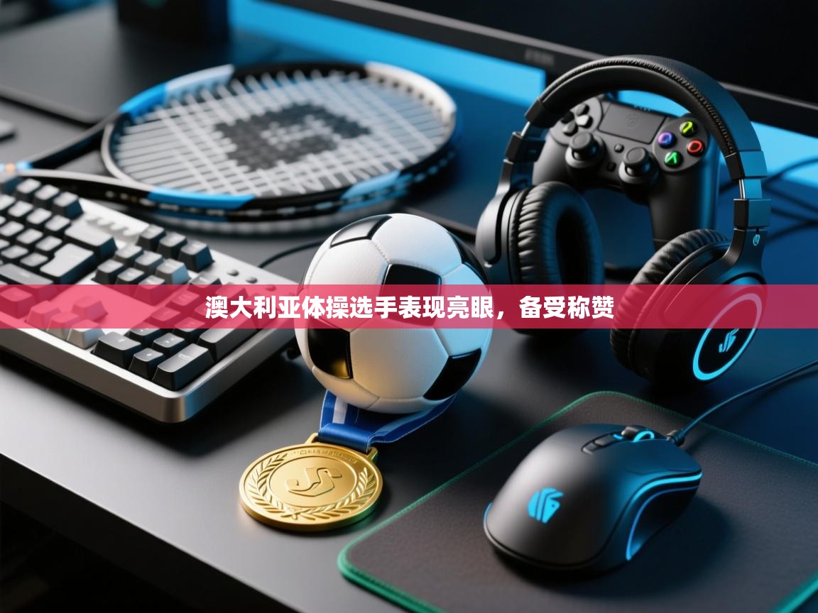 开运体育入口-澳大利亚体操选手表现亮眼，备受称赞