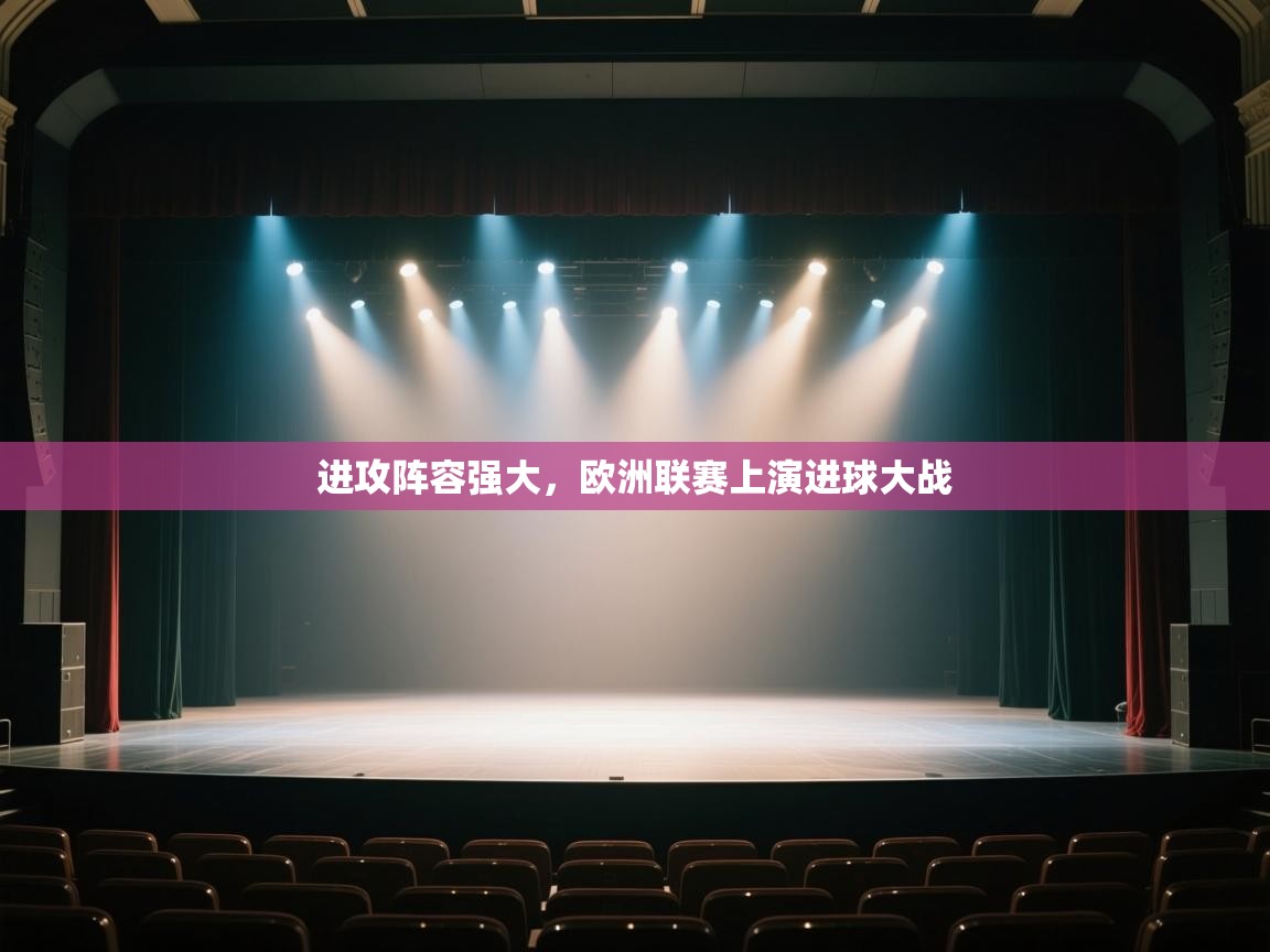 云开官网-进攻阵容强大，欧洲联赛上演进球大战