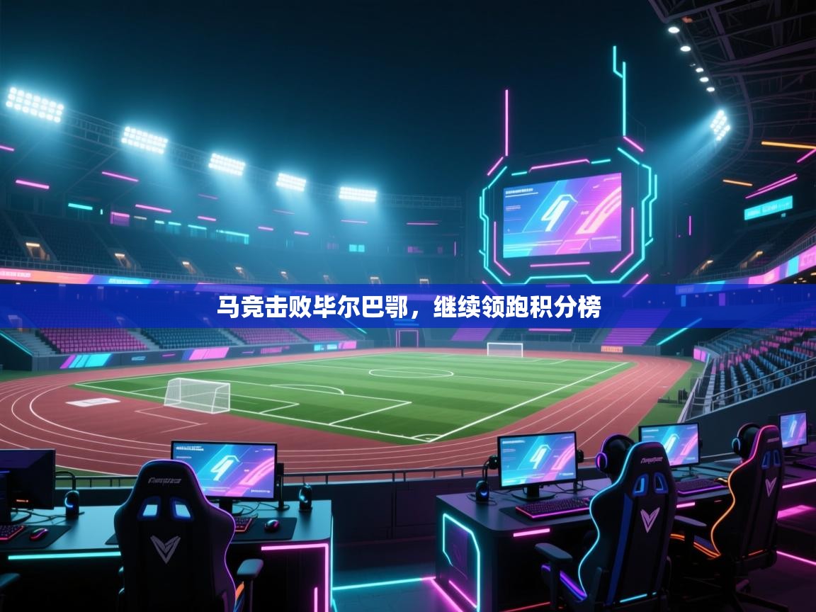 开云官网-马竞击败毕尔巴鄂，继续领跑积分榜