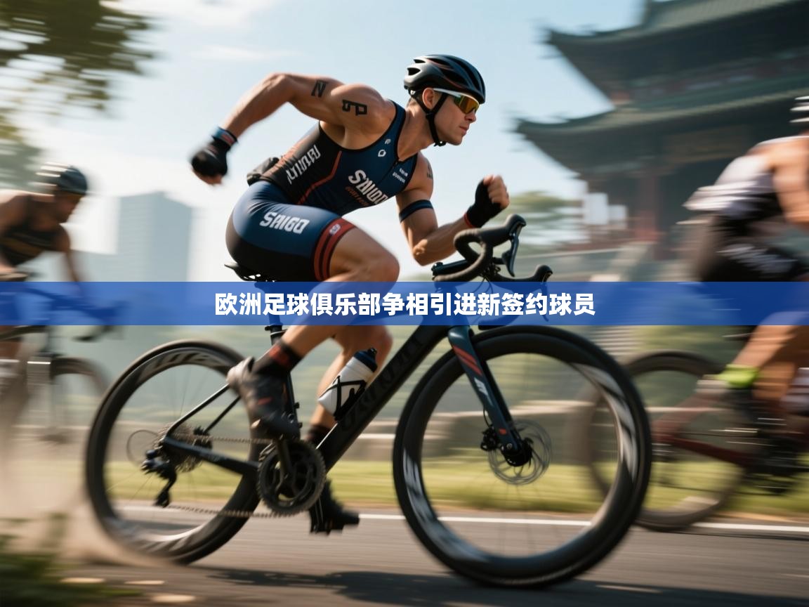 开云体育登录入口网址-欧洲足球俱乐部争相引进新签约球员