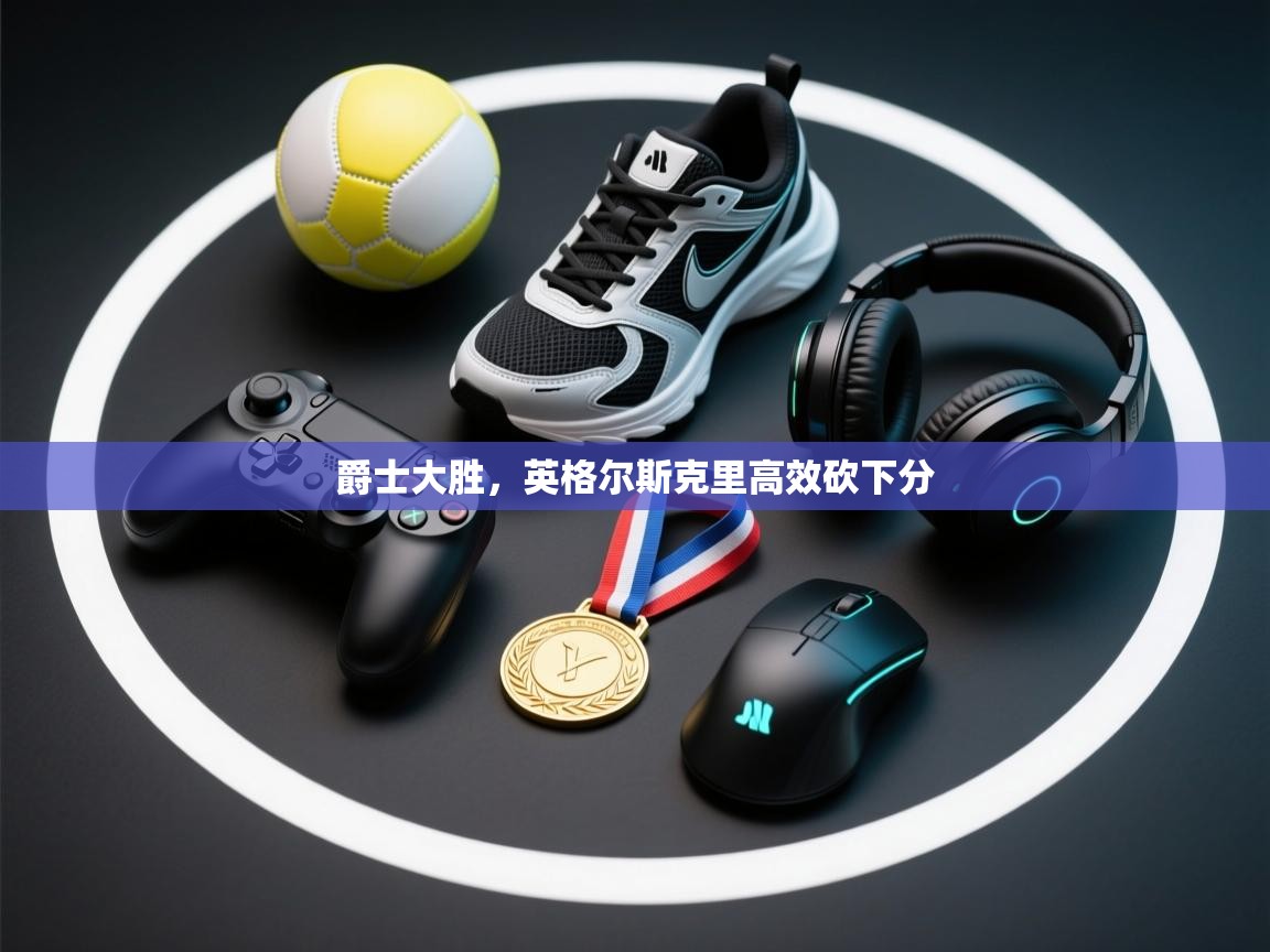 开云邀请码-爵士大胜，英格尔斯克里高效砍下分  第3张